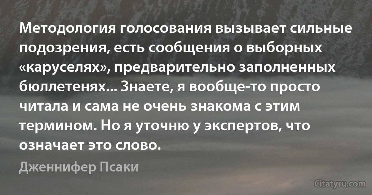 Методология голосования вызывает сильные подозрения, есть сообщения о выборных «каруселях», предварительно заполненных бюллетенях... Знаете, я вообще-то просто читала и сама не очень знакома с этим термином. Но я уточню у экспертов, что означает это слово. (Дженнифер Псаки)