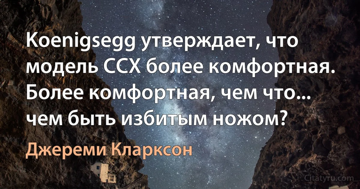 Koenigsegg утверждает, что модель CCX более комфортная. Более комфортная, чем что... чем быть избитым ножом? (Джереми Кларксон)