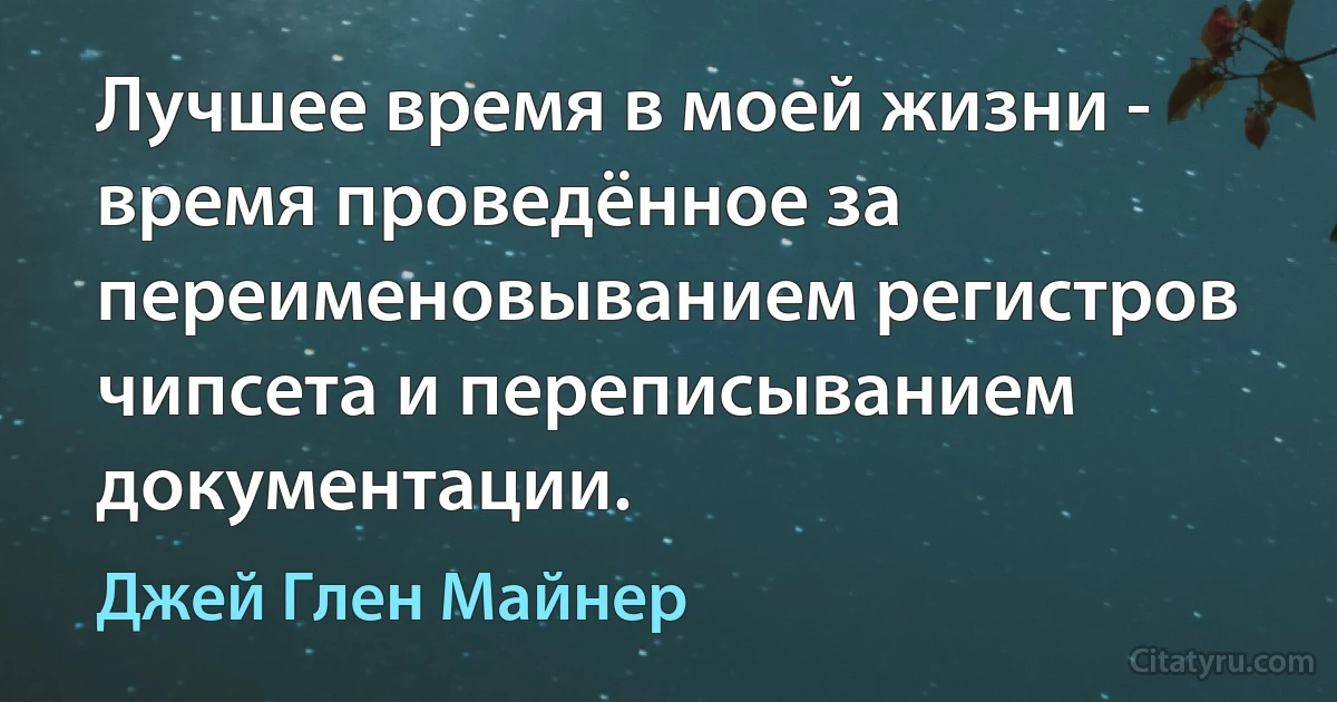 Лучшее время в моей жизни - время проведённое за переименовыванием регистров чипсета и переписыванием документации. (Джей Глен Майнер)