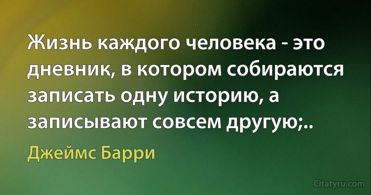 Жизнь каждого человека - это дневник, в котором собираются записать одну историю, а записывают совсем другую;.. (Джеймс Барри)