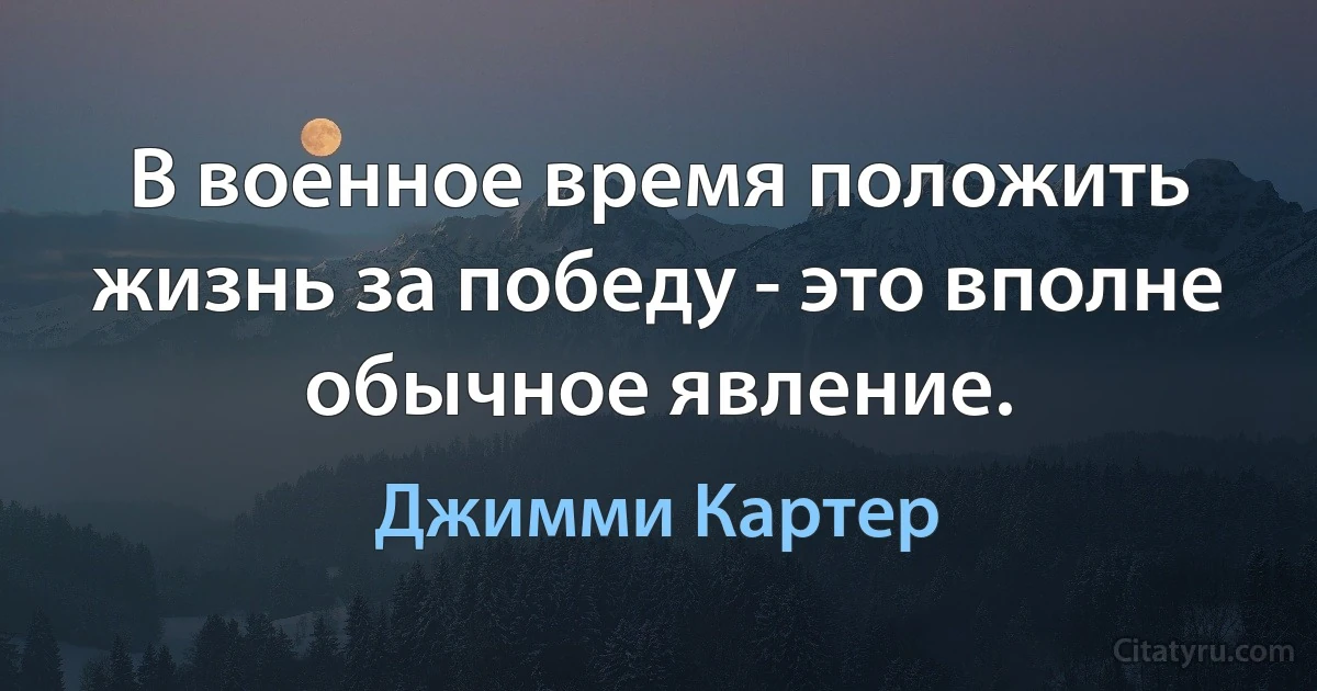 В военное время положить жизнь за победу - это вполне обычное явление. (Джимми Картер)