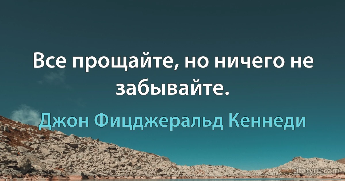 Все прощайте, но ничего не забывайте. (Джон Фицджеральд Кеннеди)