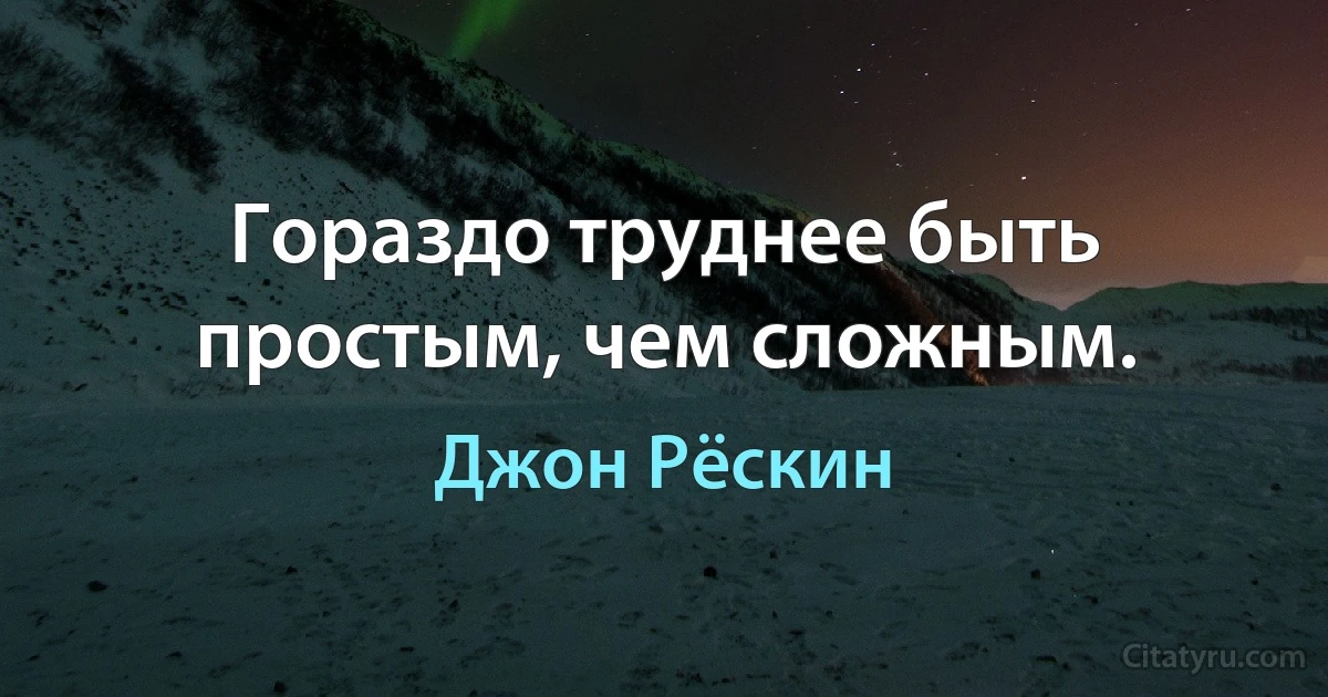 Гораздо труднее быть простым, чем сложным. (Джон Рёскин)