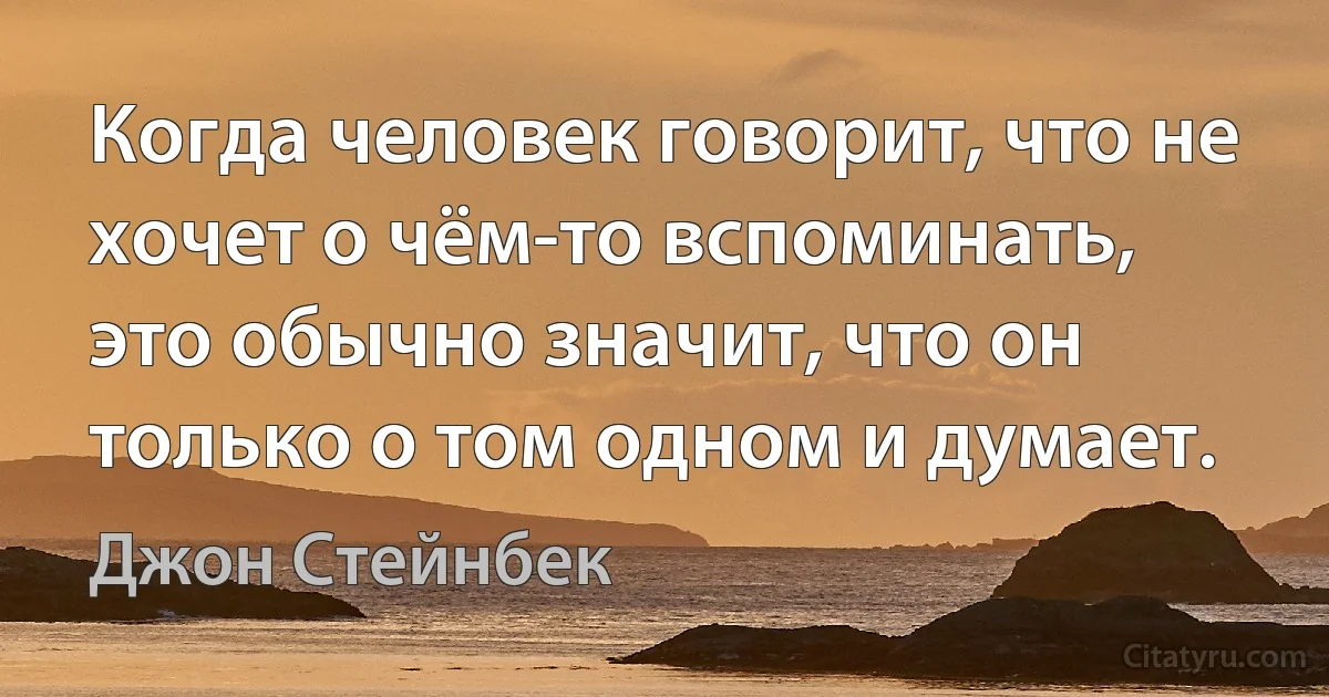 Когда человек говорит, что не хочет о чём-то вспоминать, это обычно значит, что он только о том одном и думает. (Джон Стейнбек)