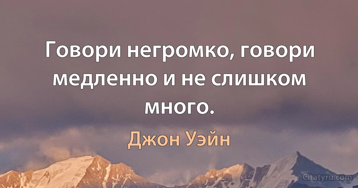 Говори негромко, говори медленно и не слишком много. (Джон Уэйн)