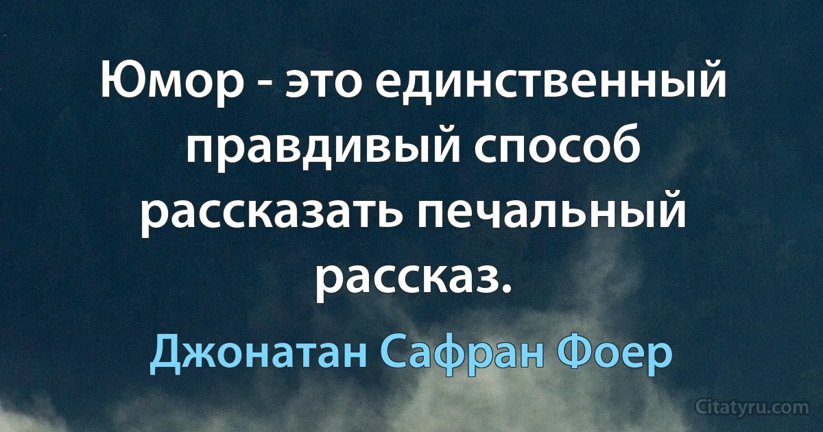 Юмор - это единственный правдивый способ рассказать печальный рассказ. (Джонатан Сафран Фоер)