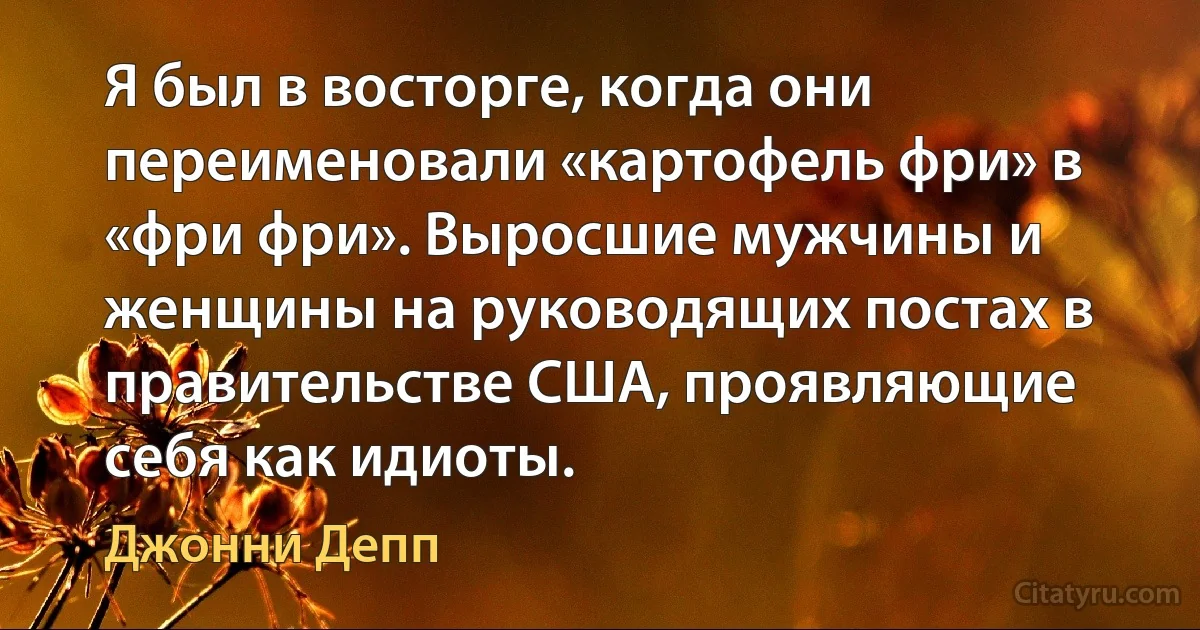 Я был в восторге, когда они переименовали «картофель фри» в «фри фри». Выросшие мужчины и женщины на руководящих постах в правительстве США, проявляющие себя как идиоты. (Джонни Депп)