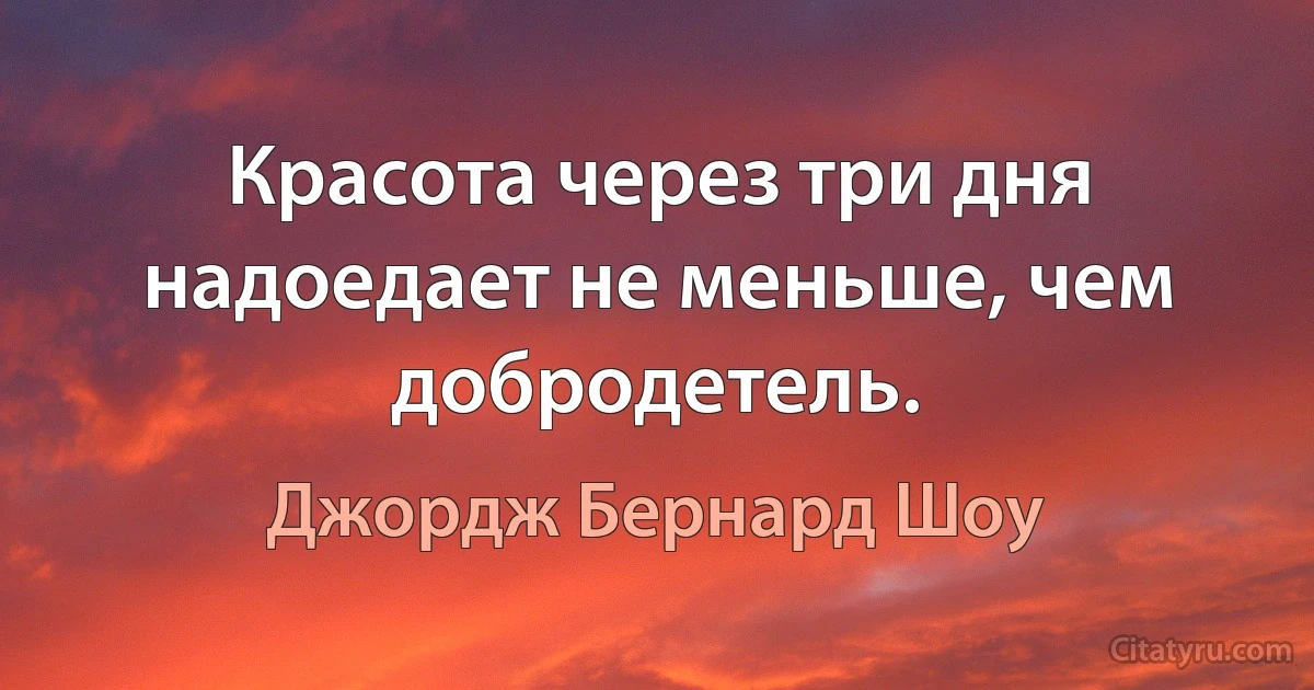 Красота через три дня надоедает не меньше, чем добродетель. (Джордж Бернард Шоу)