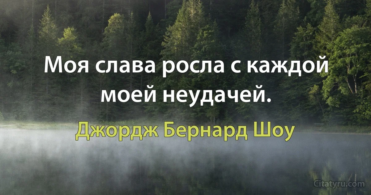 Моя слава росла с каждой моей неудачей. (Джордж Бернард Шоу)