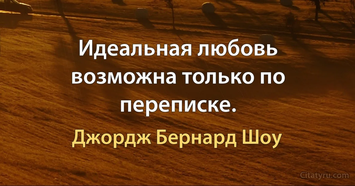 Идеальная любовь возможна только по переписке. (Джордж Бернард Шоу)