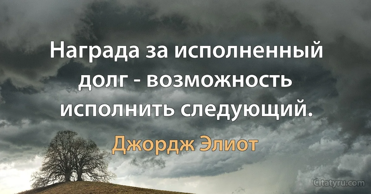 Награда за исполненный долг - возможность исполнить следующий. (Джордж Элиот)