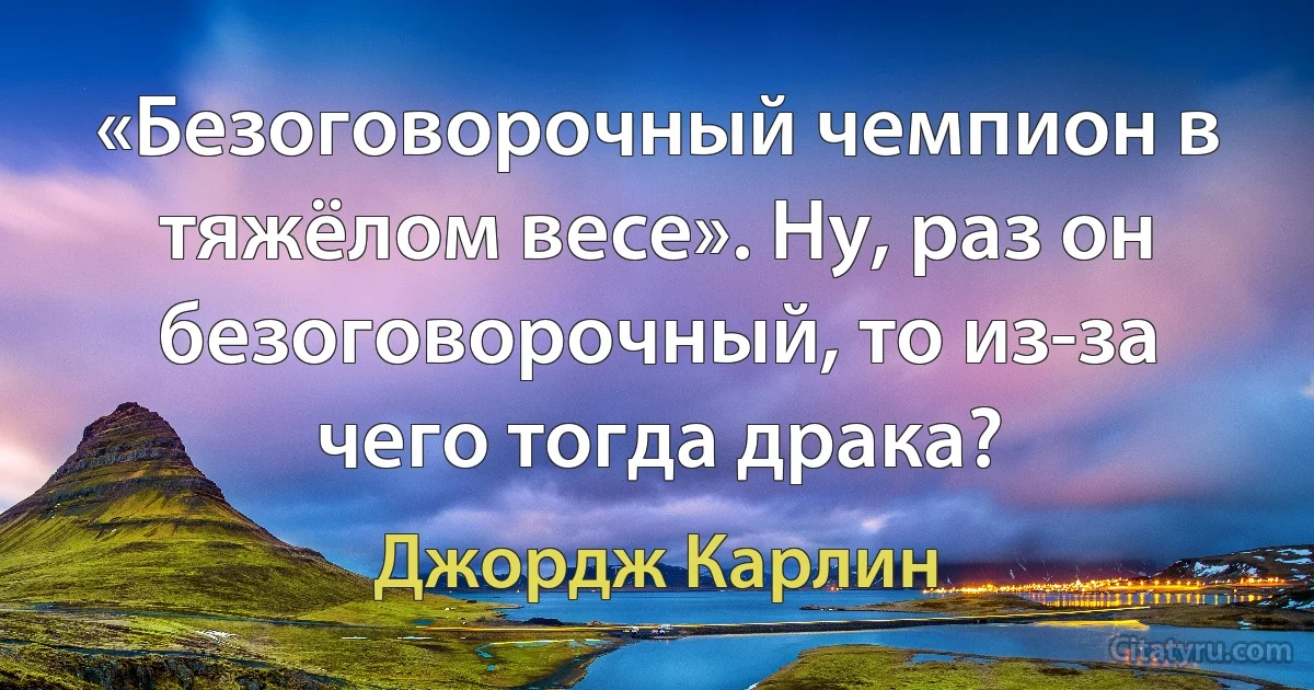 «Безоговорочный чемпион в тяжёлом весе». Ну, раз он безоговорочный, то из-за чего тогда драка? (Джордж Карлин)