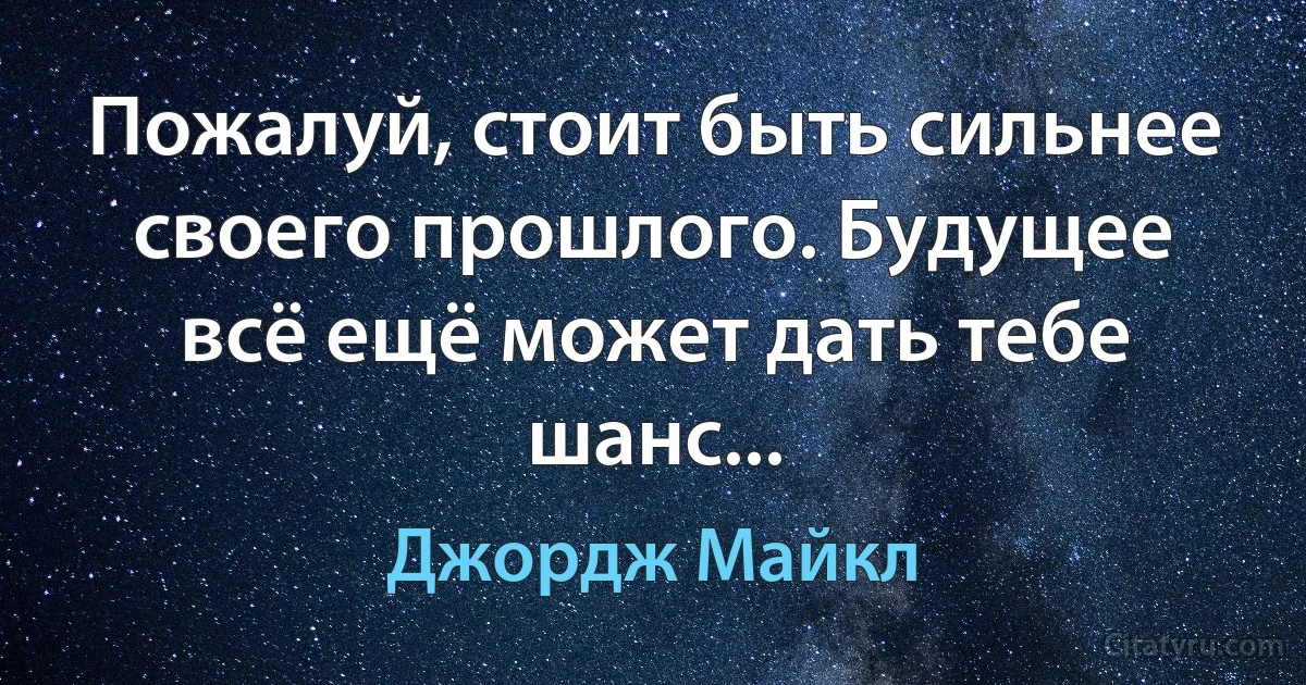 Пожалуй, стоит быть сильнее своего прошлого. Будущее всё ещё может дать тебе шанс... (Джордж Майкл)