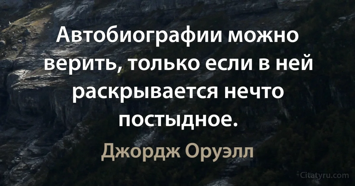 Автобиографии можно верить, только если в ней раскрывается нечто постыдное. (Джордж Оруэлл)