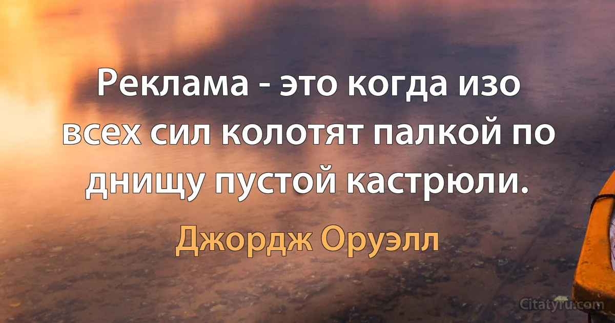 Реклама - это когда изо всех сил колотят палкой по днищу пустой кастрюли. (Джордж Оруэлл)