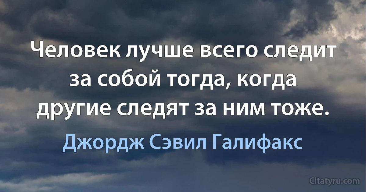 Человек лучше всего следит за собой тогда, когда другие следят за ним тоже. (Джордж Сэвил Галифакс)