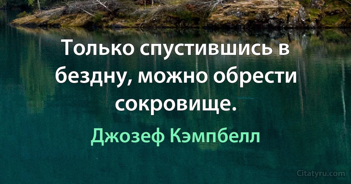 Только спустившись в бездну, можно обрести сокровище. (Джозеф Кэмпбелл)