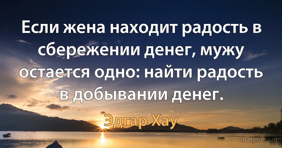 Если жена находит радость в сбережении денег, мужу остается одно: найти радость в добывании денег. (Эдгар Хау)