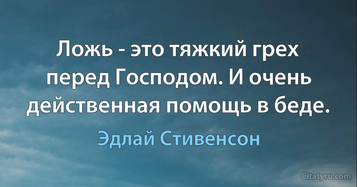 Ложь - это тяжкий грех перед Господом. И очень действенная помощь в беде. (Эдлай Стивенсон)