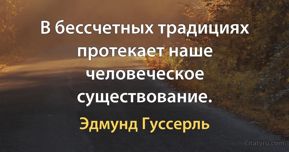 В бессчетных традициях протекает наше человеческое существование. (Эдмунд Гуссерль)