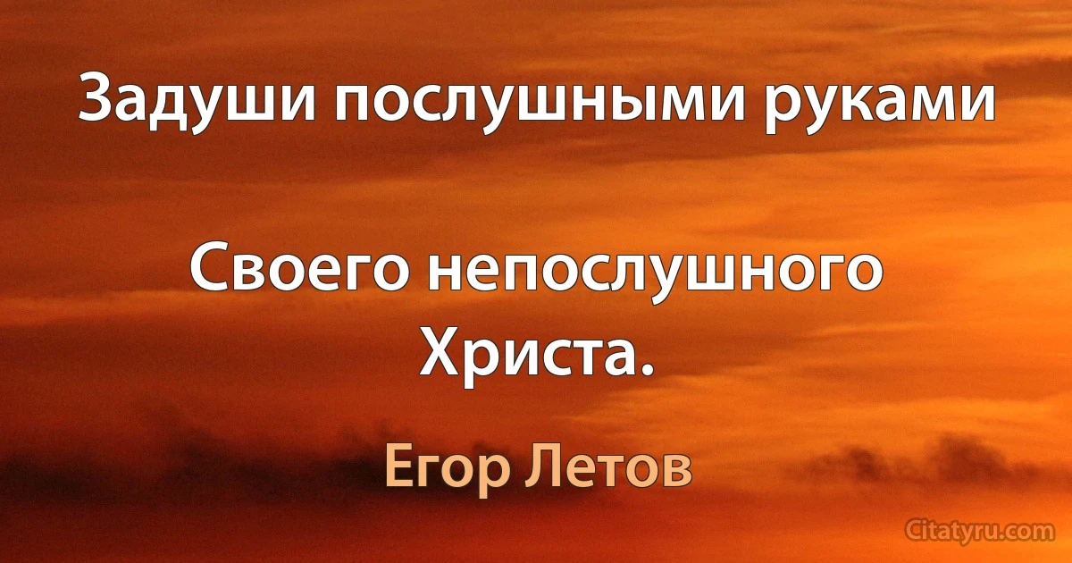 Задуши послушными руками

Своего непослушного Христа. (Егор Летов)