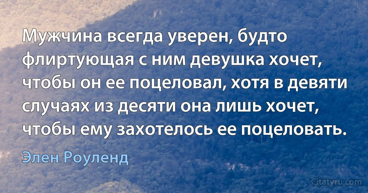 Мужчина всегда уверен, будто флиртующая с ним девушка хочет, чтобы он ее поцеловал, хотя в девяти случаях из десяти она лишь хочет, чтобы ему захотелось ее поцеловать. (Элен Роуленд)