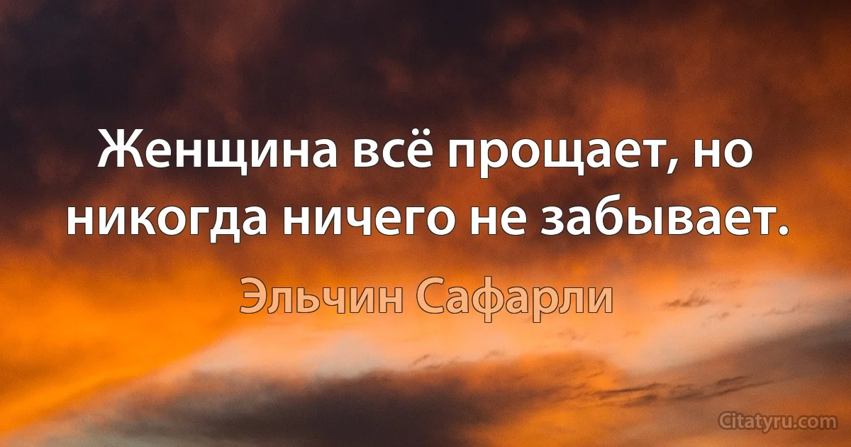 Женщина всё прощает, но никогда ничего не забывает. (Эльчин Сафарли)