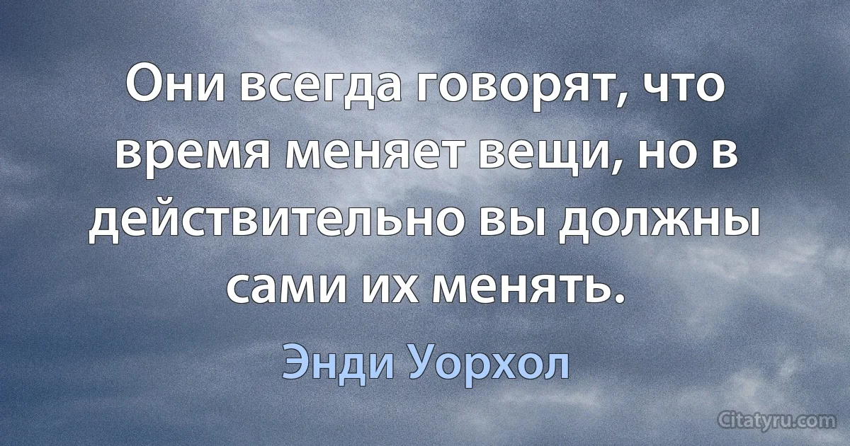 Они всегда говорят, что время меняет вещи, но в действительно вы должны сами их менять. (Энди Уорхол)