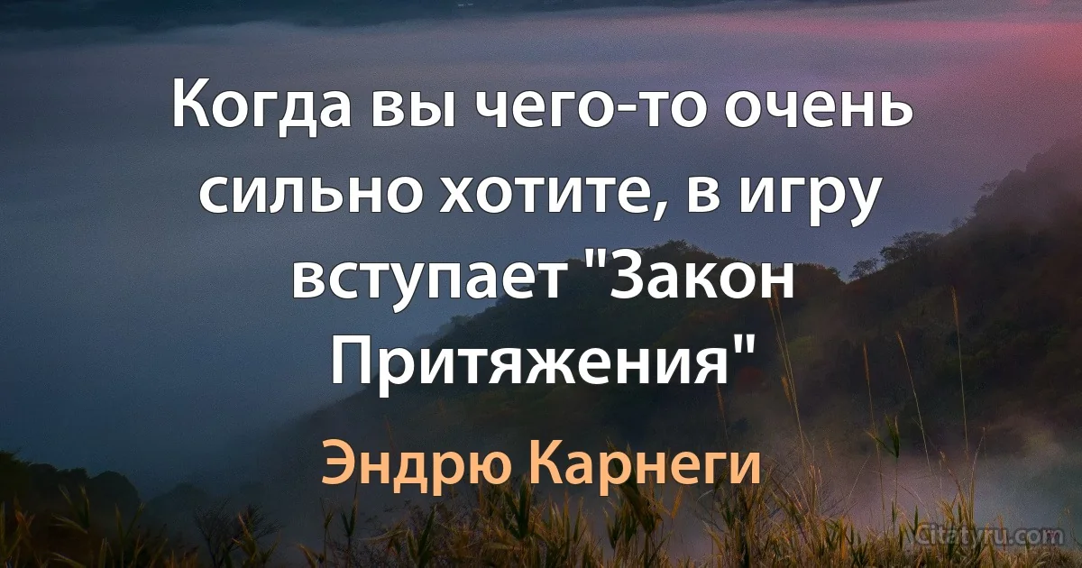 Когда вы чего-то очень сильно хотите, в игру вступает "Закон Притяжения" (Эндрю Карнеги)