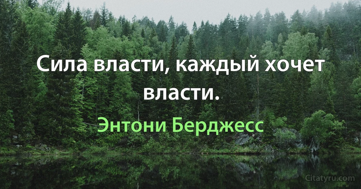 Сила власти, каждый хочет власти. (Энтони Берджесс)