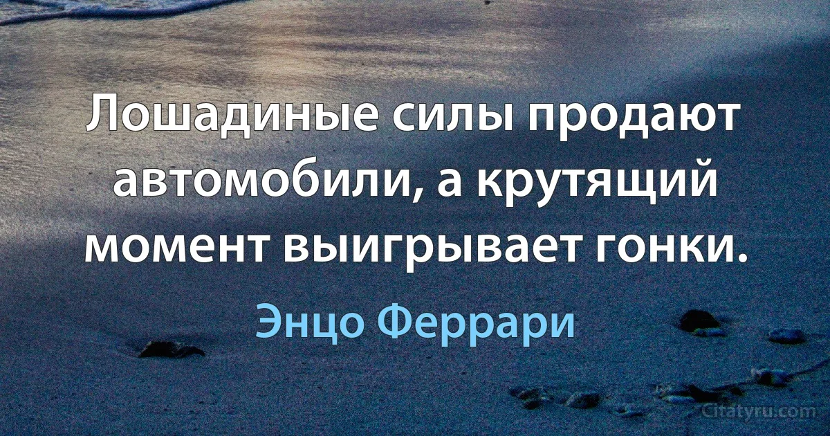 Лошадиные силы продают автомобили, а крутящий момент выигрывает гонки. (Энцо Феррари)