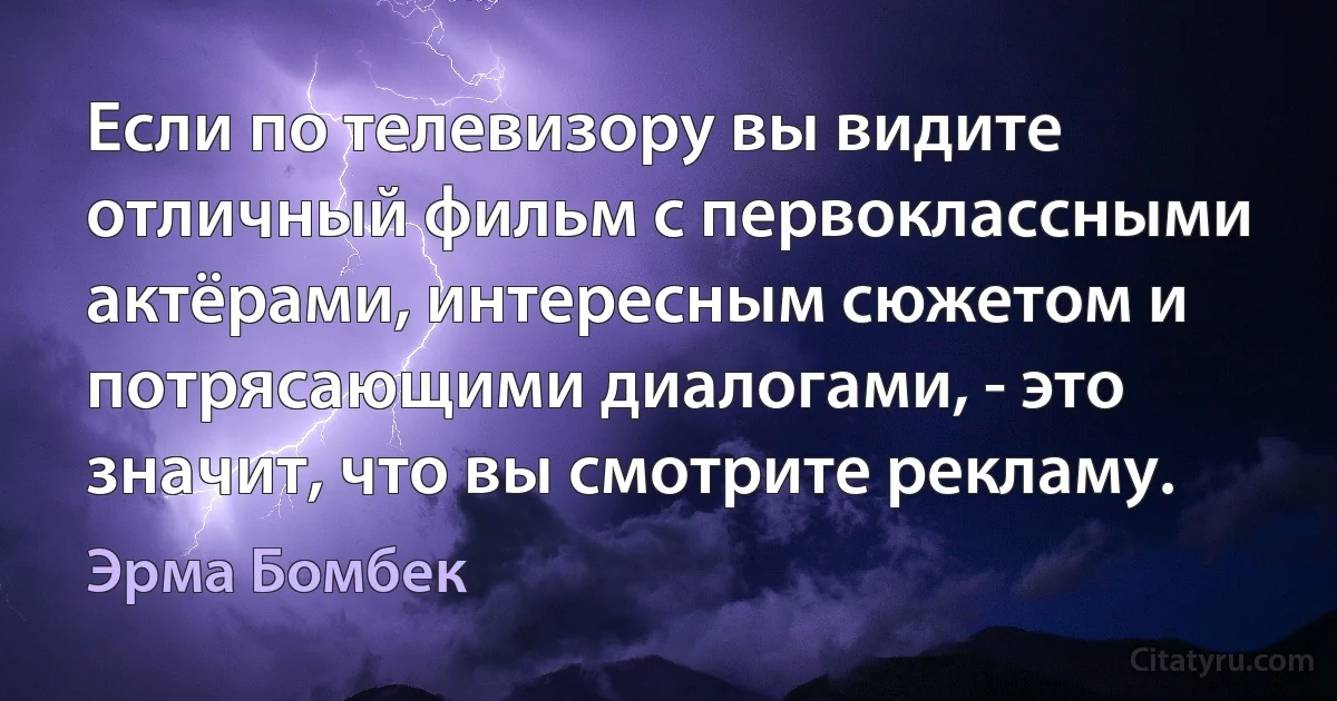 Если по телевизору вы видите отличный фильм с первоклассными актёрами, интересным сюжетом и потрясающими диалогами, - это значит, что вы смотрите рекламу. (Эрма Бомбек)