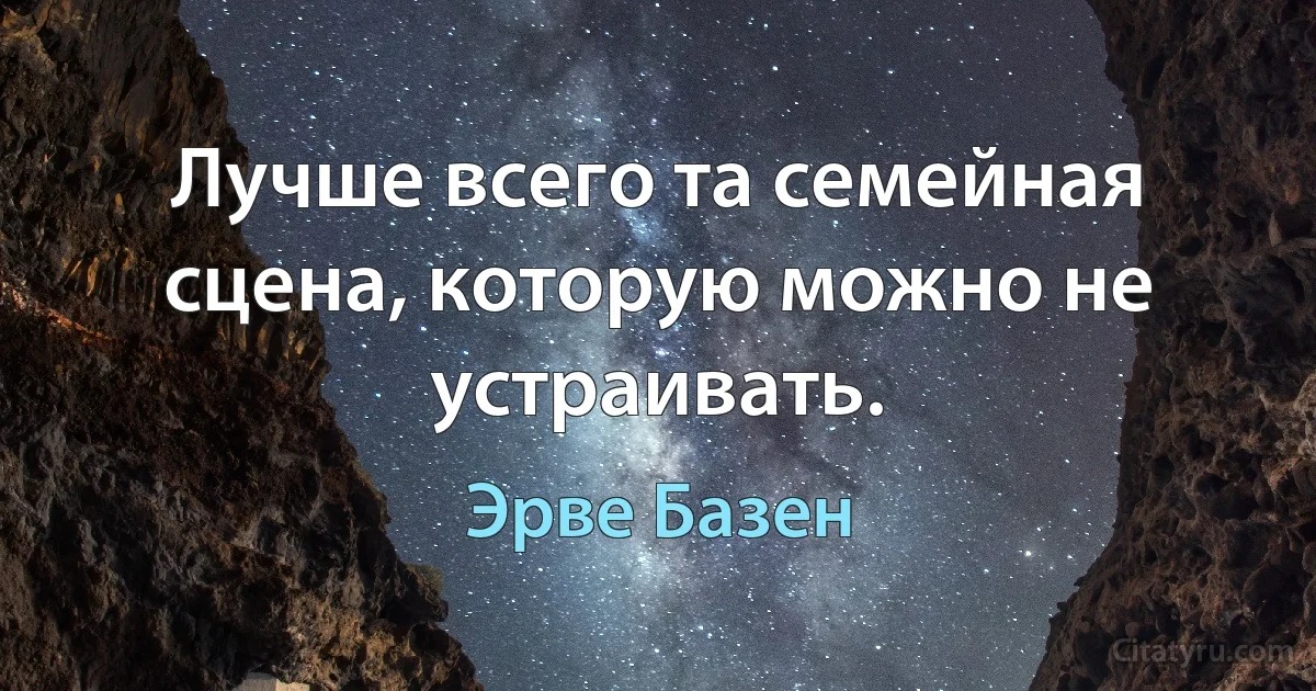 Лучше всего та семейная сцена, которую можно не устраивать. (Эрве Базен)