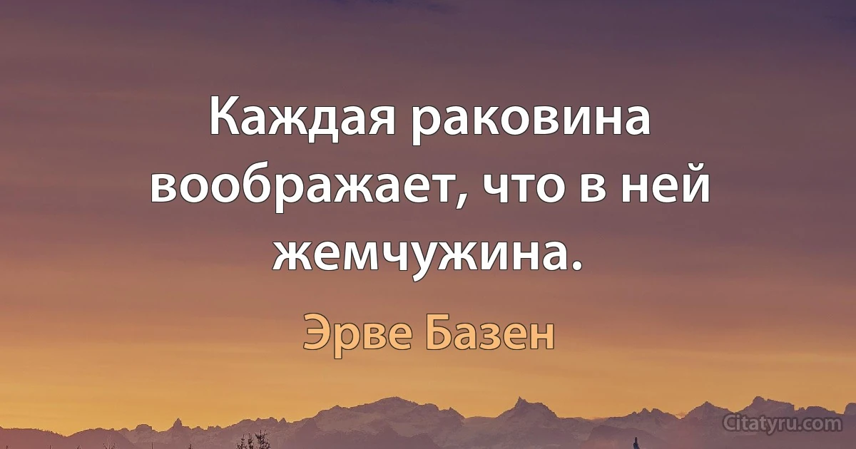 Каждая раковина воображает, что в ней жемчужина. (Эрве Базен)