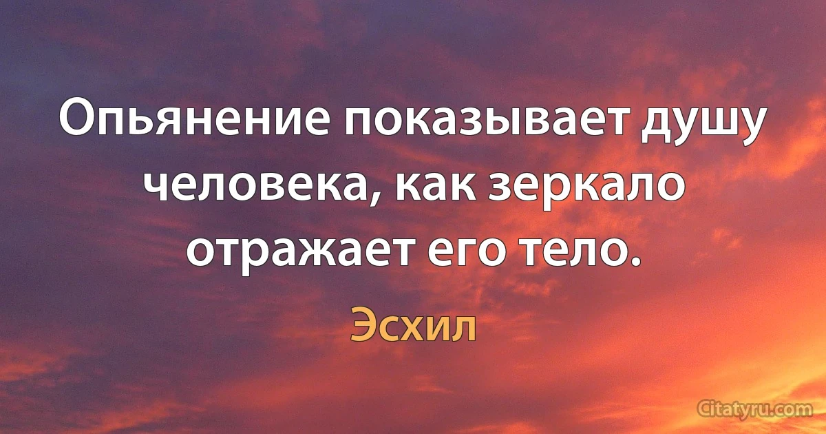 Опьянение показывает душу человека, как зеркало отражает его тело. (Эсхил)