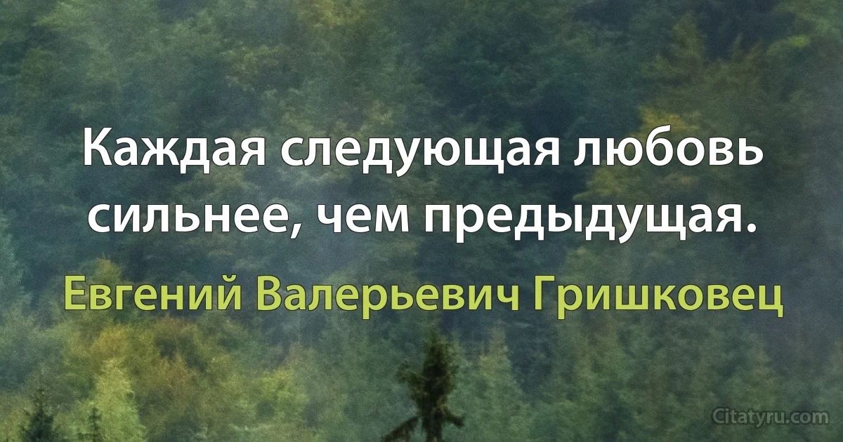 Каждая следующая любовь сильнее, чем предыдущая. (Евгений Валерьевич Гришковец)