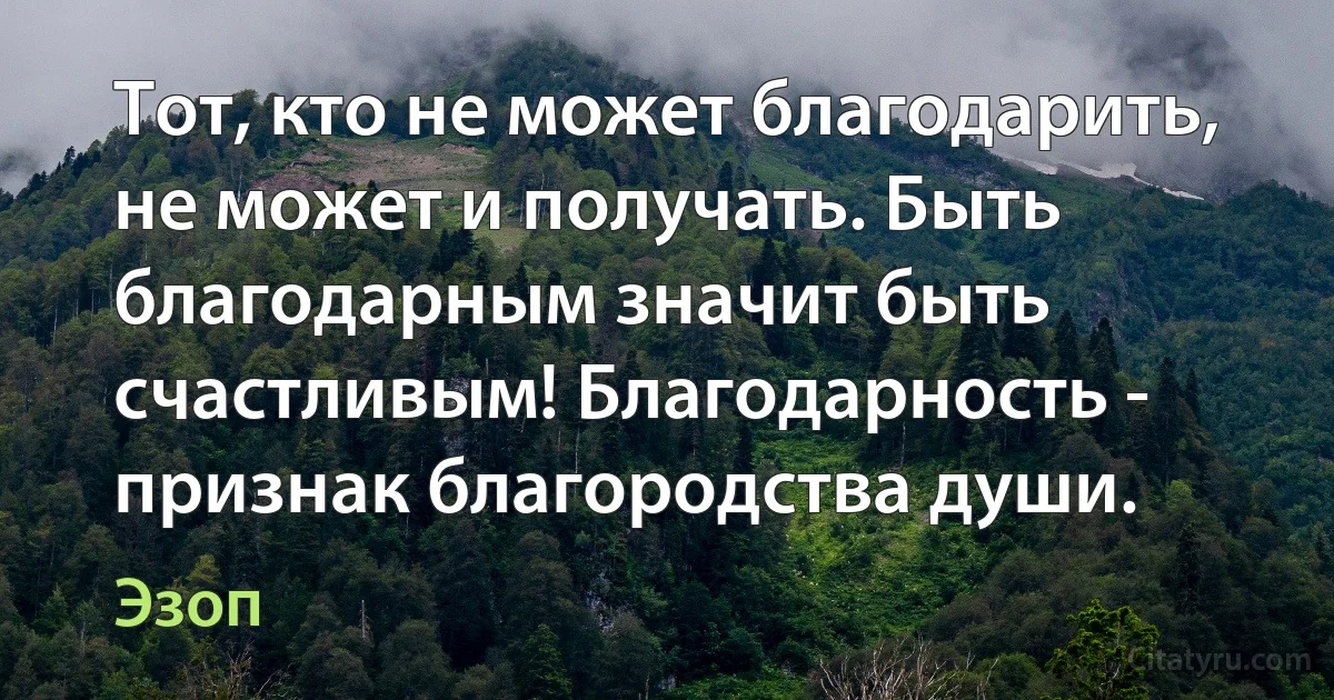 Тот, кто не может благодарить, не может и получать. Быть благодарным значит быть счастливым! Благодарность - признак благородства души. (Эзоп)