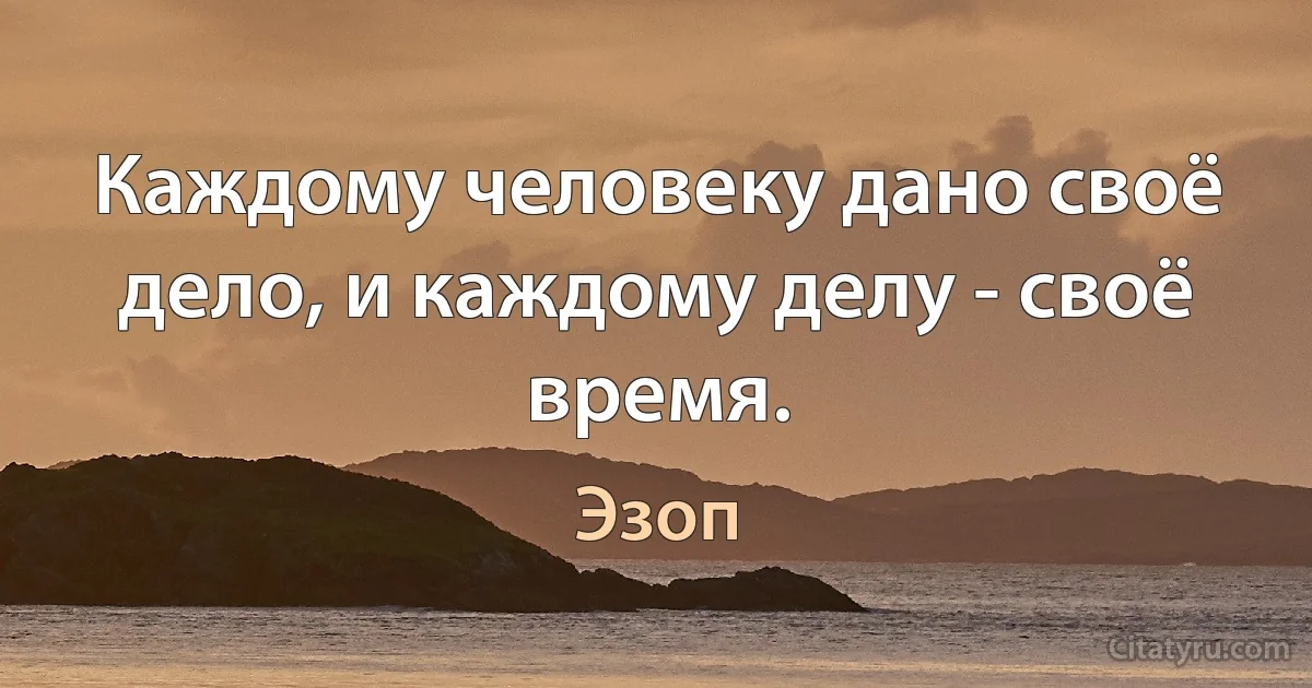 Каждому человеку дано своё дело, и каждому делу - своё время. (Эзоп)