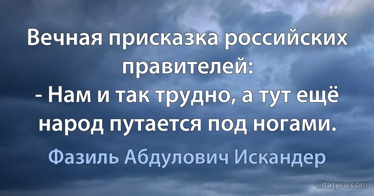 Вечная присказка российских правителей:
- Нам и так трудно, а тут ещё народ путается под ногами. (Фазиль Абдулович Искандер)