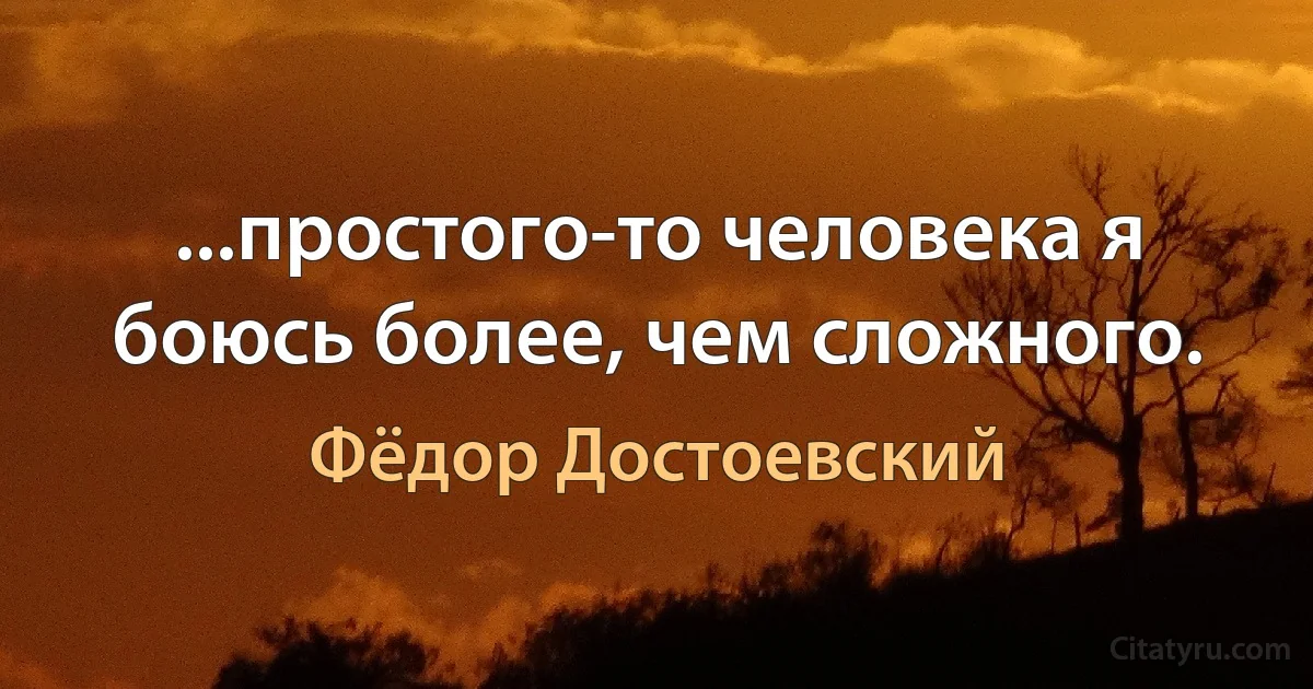 ...простого-то человека я боюсь более, чем сложного. (Фёдор Достоевский)