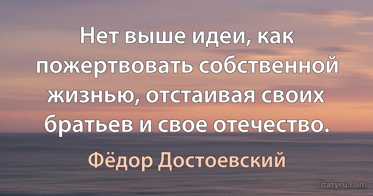 Нет выше идеи, как пожертвовать собственной жизнью, отстаивая своих братьев и свое отечество. (Фёдор Достоевский)