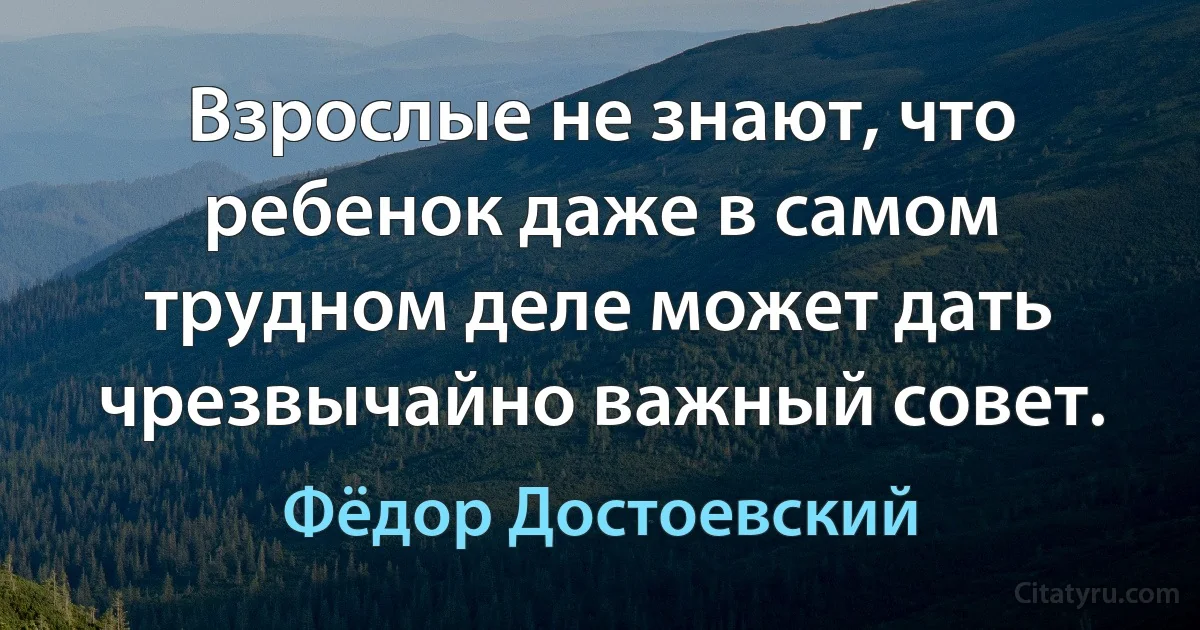 Взрослые не знают, что ребенок даже в самом трудном деле может дать чрезвычайно важный совет. (Фёдор Достоевский)