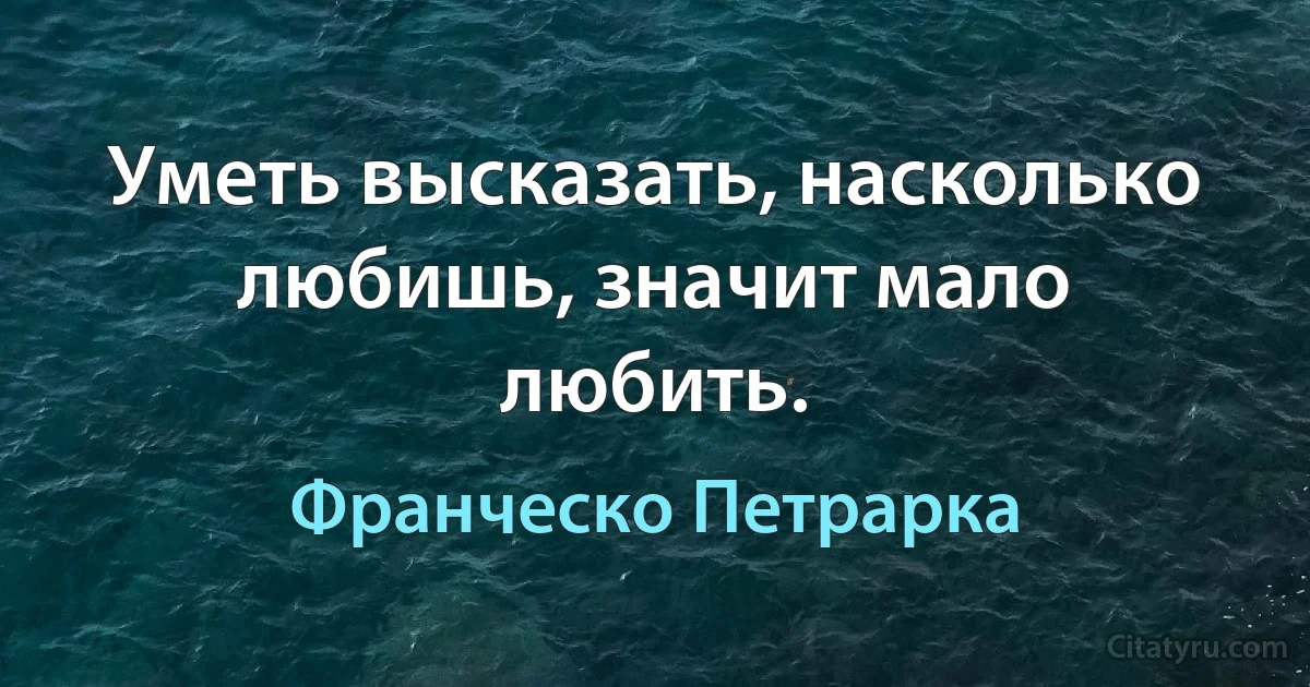 Уметь высказать, насколько любишь, значит мало любить. (Франческо Петрарка)