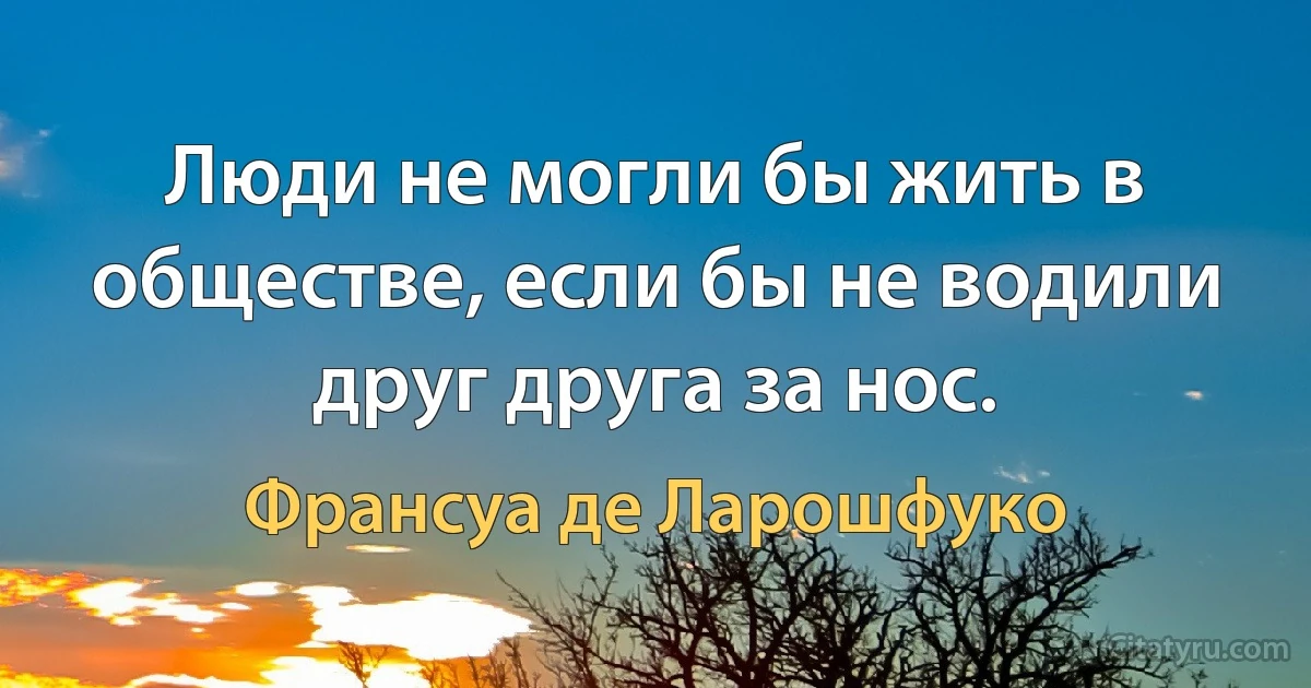 Люди не могли бы жить в обществе, если бы не водили друг друга за нос. (Франсуа де Ларошфуко)