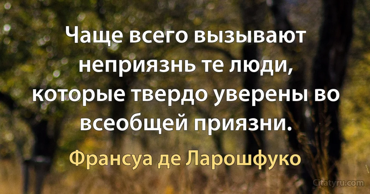 Чаще всего вызывают неприязнь те люди, которые твердо уверены во всеобщей приязни. (Франсуа де Ларошфуко)