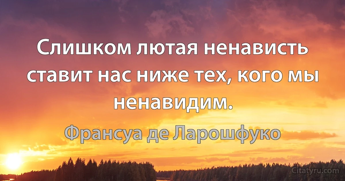 Слишком лютая ненависть ставит нас ниже тех, кого мы ненавидим. (Франсуа де Ларошфуко)