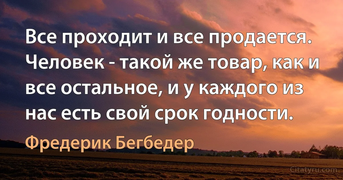 Все проходит и все продается. Человек - такой же товар, как и все остальное, и у каждого из нас есть свой срок годности. (Фредерик Бегбедер)