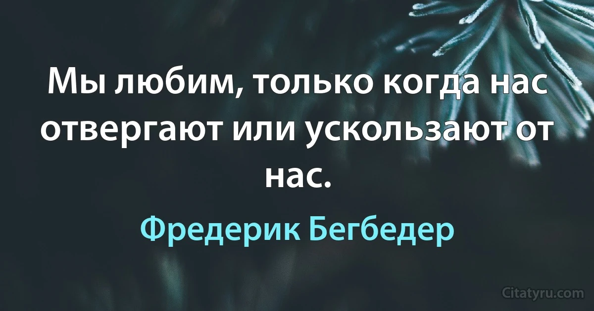 Мы любим, только когда нас отвергают или ускользают от нас. (Фредерик Бегбедер)