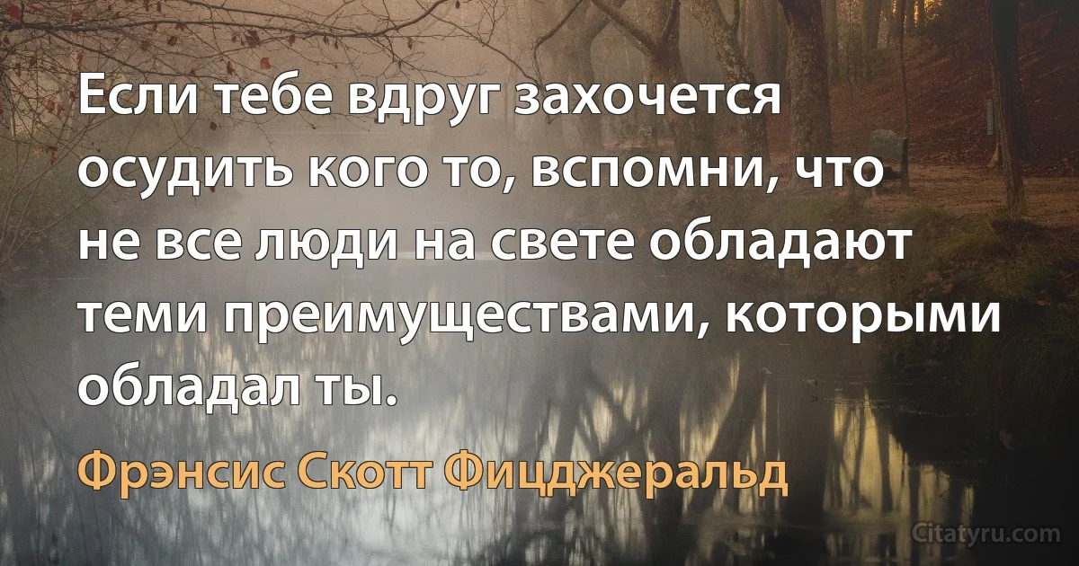 Если тебе вдруг захочется осудить кого то, вспомни, что не все люди на свете обладают теми преимуществами, которыми обладал ты. (Фрэнсис Скотт Фицджеральд)