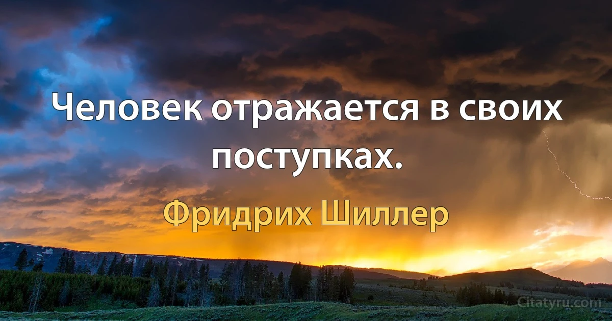 Человек отражается в своих поступках. (Фридрих Шиллер)